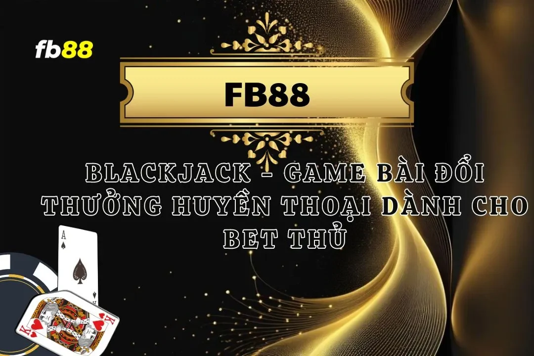 Blackjack - Game Bài Đổi Thưởng Huyền Thoại